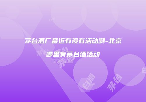 茅台酒厂最近有没有活动啊-北京哪里有茅台酒活动