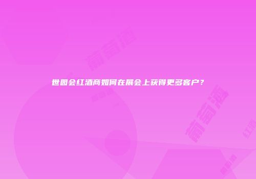世园会红酒商如何在展会上获得更多客户？