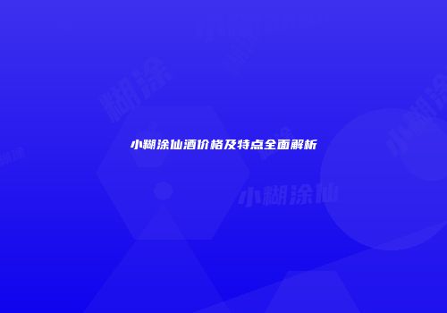 小糊涂仙酒价格及特点全面解析