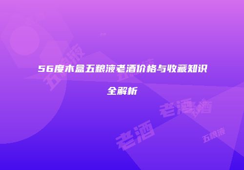 56度木盒五粮液老酒价格与收藏知识全解析