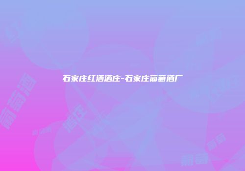 石家庄红酒酒庄-石家庄葡萄酒厂
