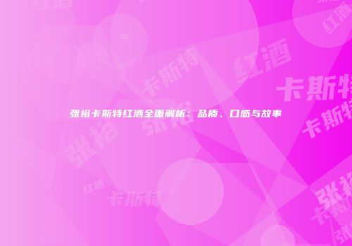 张裕卡斯特红酒全面解析：品质、口感与故事