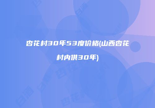 杏花村30年53度价格(山西杏花村内供30年)