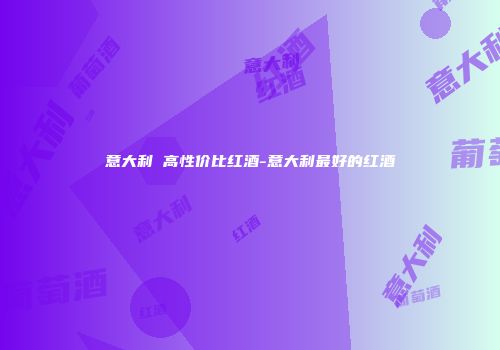 意大利 高性价比红酒-意大利最好的红酒