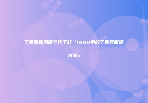 丁香葡萄酒哪个牌子好「1998年的丁香葡萄酒价格」