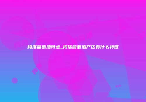梅洛葡萄酒特点_梅洛葡萄酒产区有什么特征