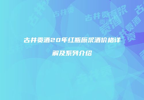古井贡酒20年红瓶原浆酒价格详解及系列介绍