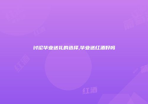 讨论毕业送礼的选择,毕业送红酒好吗