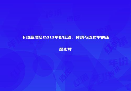 卡地亚酒庄2013年份红酒：传承与创新中的佳酿史诗
