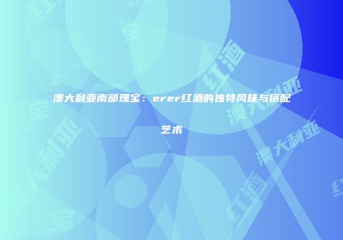 澳大利亚南部瑰宝：erer红酒的独特风味与搭配艺术