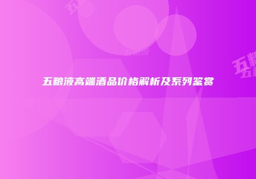 五粮液高端酒品价格解析及系列鉴赏