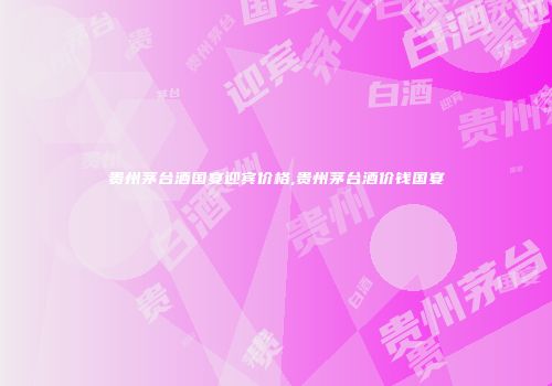 贵州茅台酒国宴迎宾价格,贵州茅台酒价钱国宴