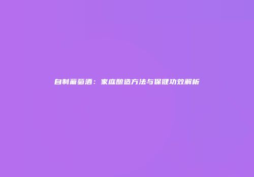 自制葡萄酒：家庭酿造方法与保健功效解析