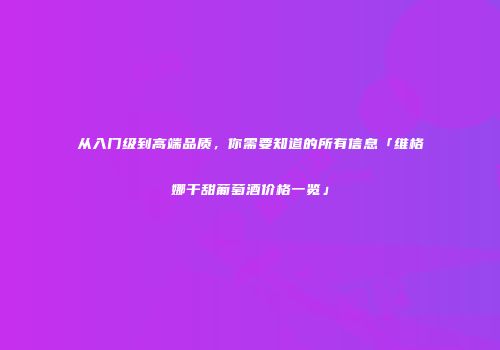 从入门级到高端品质，你需要知道的所有信息「维格娜干甜葡萄酒价格一览」