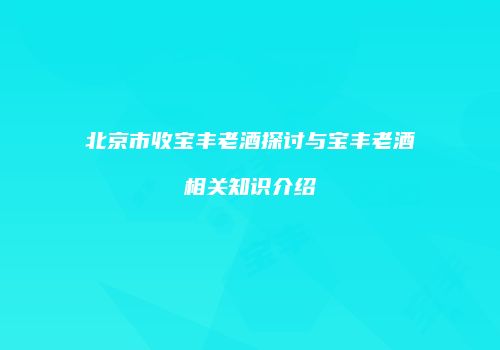 北京市收宝丰老酒探讨与宝丰老酒相关知识介绍