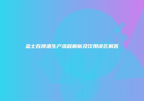 金士百啤酒生产流程解析及饮用误区解答
