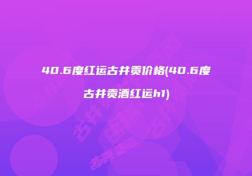 40.6度红运古井贡价格(40.6度古井贡酒红运h1)