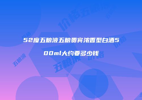 52度五粮液五粮贵宾浓香型白酒500ml大约要多少钱