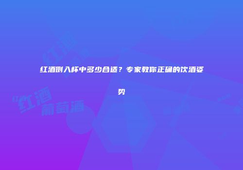 红酒倒入杯中多少合适？专家教你正确的饮酒姿势