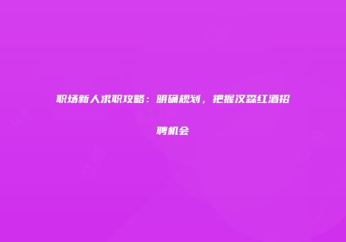 职场新人求职攻略：明确规划，把握汉森红酒招聘机会
