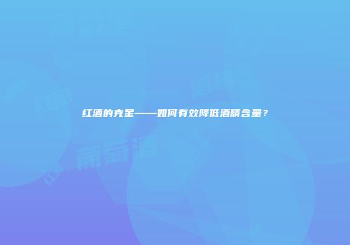 红酒的克星——如何有效降低酒精含量？