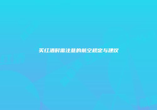 买红酒时需注意的航空规定与建议
