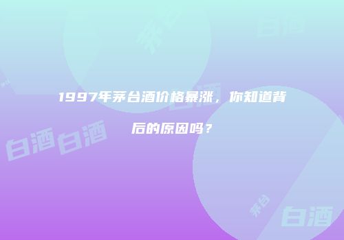 1997年茅台酒价格暴涨，你知道背后的原因吗？