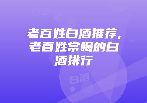 老百姓白酒推荐,老百姓常喝的白酒排行