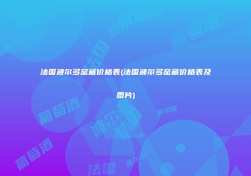 法国波尔多窑藏价格表(法国波尔多窑藏价格表及图片)