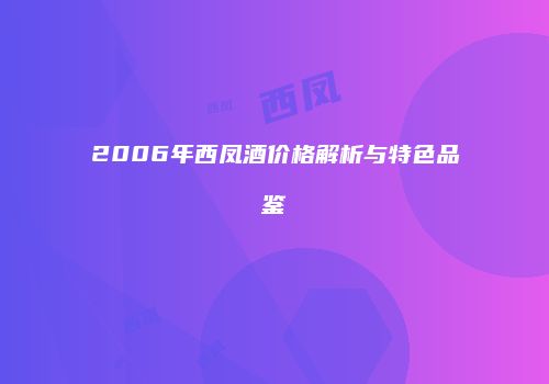 2006年西凤酒价格解析与特色品鉴