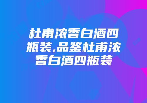 杜甫浓香白酒四瓶装,品鉴杜甫浓香白酒四瓶装