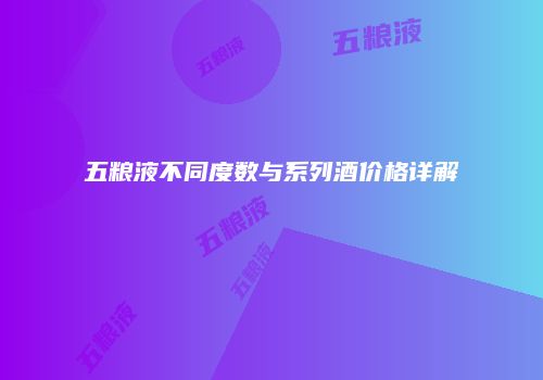 五粮液不同度数与系列酒价格详解