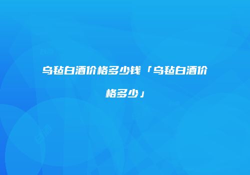 乌毡白酒价格多少钱「乌毡白酒价格多少」