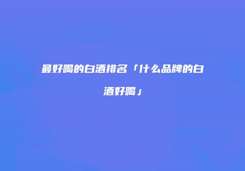 最好喝的白酒排名「什么品牌的白酒好喝」
