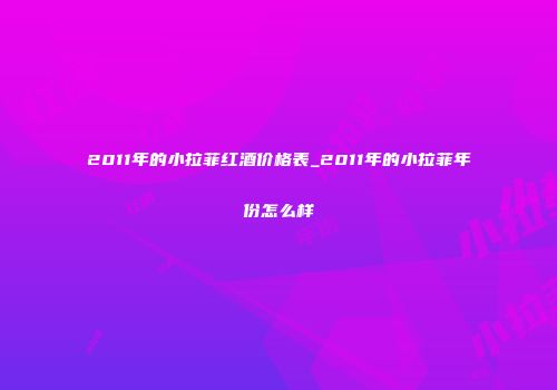 2011年的小拉菲红酒价格表_2011年的小拉菲年份怎么样