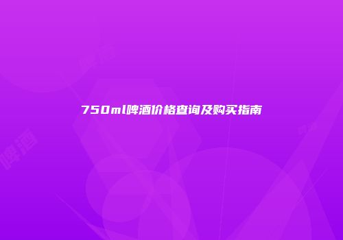 750ml啤酒价格查询及购买指南