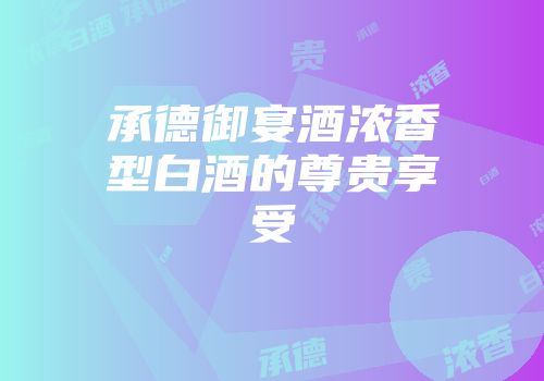 承德御宴酒浓香型白酒的尊贵享受
