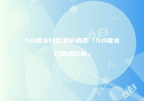50度太白鼎酒价格表「50度太白鼎酒价格」