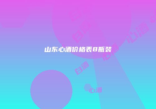 山东心酒价格表8瓶装