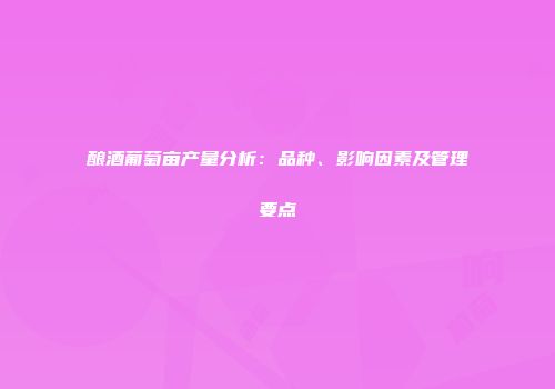 酿酒葡萄亩产量分析：品种、影响因素及管理要点