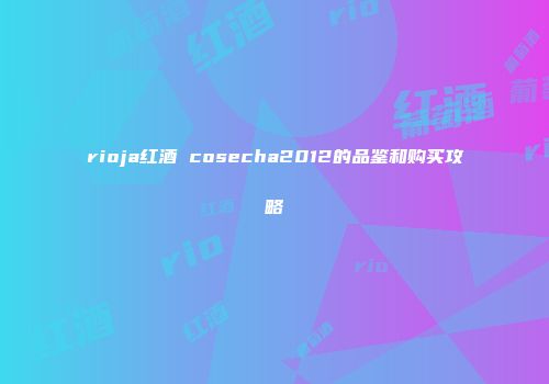 rioja红酒 cosecha2012的品鉴和购买攻略