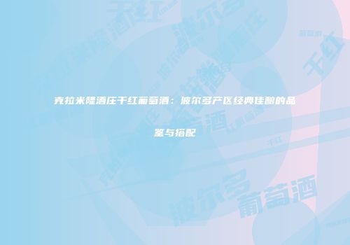 克拉米隆酒庄干红葡萄酒：波尔多产区经典佳酿的品鉴与搭配