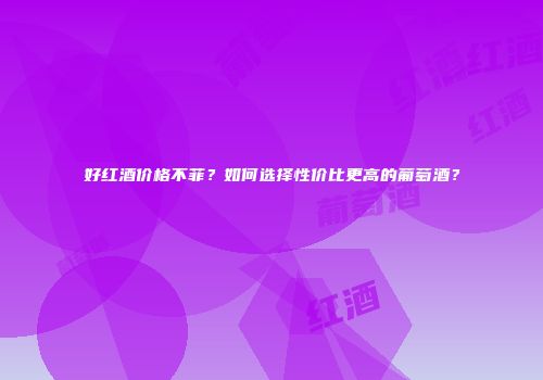 好红酒价格不菲？如何选择性价比更高的葡萄酒？