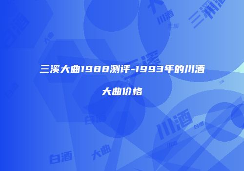 三溪大曲1988测评-1993年的川酒大曲价格