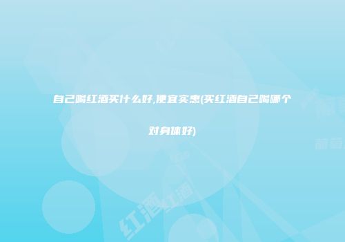 自己喝红酒买什么好,便宜实惠(买红酒自己喝哪个对身体好)