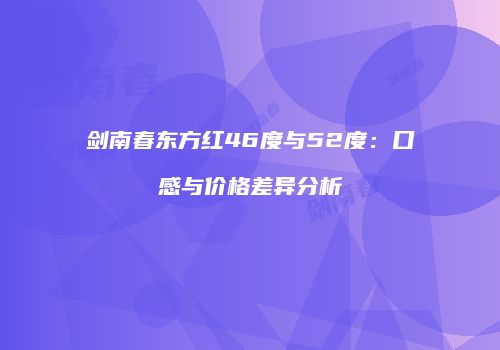 剑南春东方红46度与52度：口感与价格差异分析
