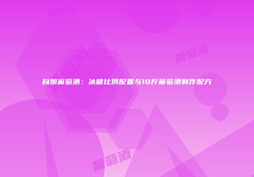 自酿葡萄酒：冰糖比例配置与10斤葡萄酒制作配方