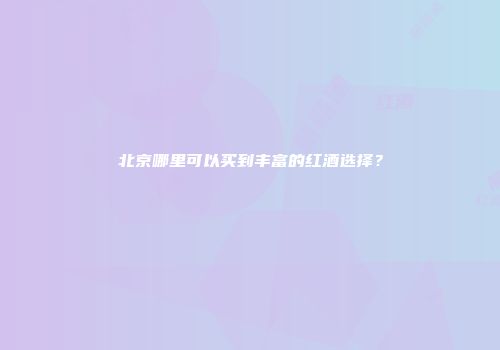 北京哪里可以买到丰富的红酒选择？