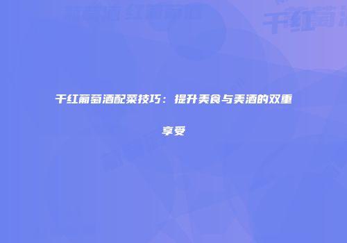 干红葡萄酒配菜技巧：提升美食与美酒的双重享受