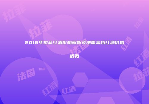 2016年拉菲红酒价格解析及法国高档红酒价格概览